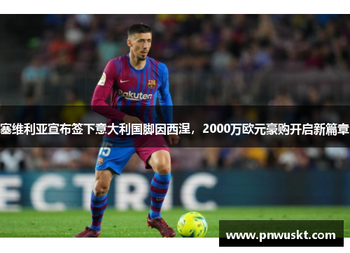 塞维利亚宣布签下意大利国脚因西涅，2000万欧元豪购开启新篇章